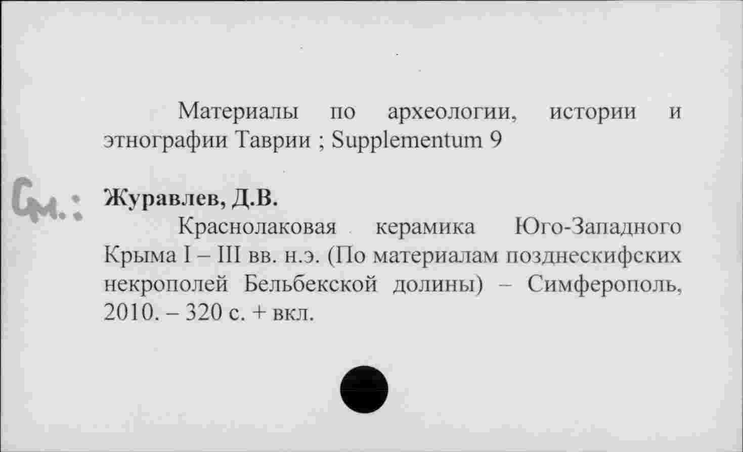 ﻿Материалы по археологии, истории и этнографии Таврии ; Suppiementum 9
Журавлев, Д.В.
Краснолаковая керамика Юго-Западного Крыма I - III вв. н.э. (По материалам позднескифских некрополей Бельбекской долины) - Симферополь, 2010. - 320 с. + вкл.